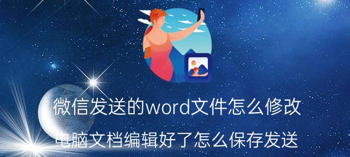 微信发送的word文件怎么修改 电脑文档编辑好了怎么保存发送？